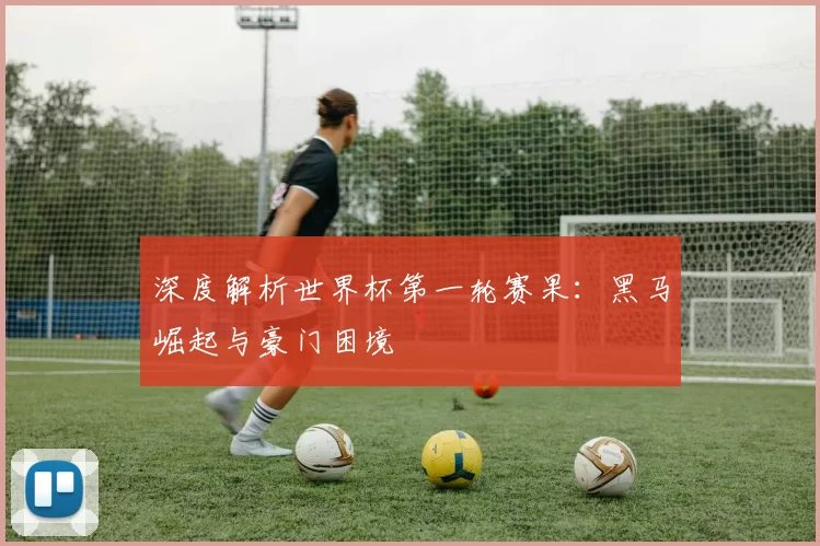 深度解析世界杯第一轮赛果:黑马崛起与豪门困境
