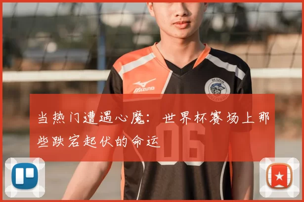 当热门遭遇心魔:世界杯赛场上那些跌宕起伏的命运