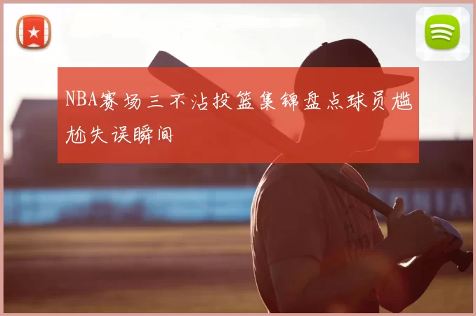 NBA赛场三不沾投篮集锦盘点球员尴尬失误瞬间