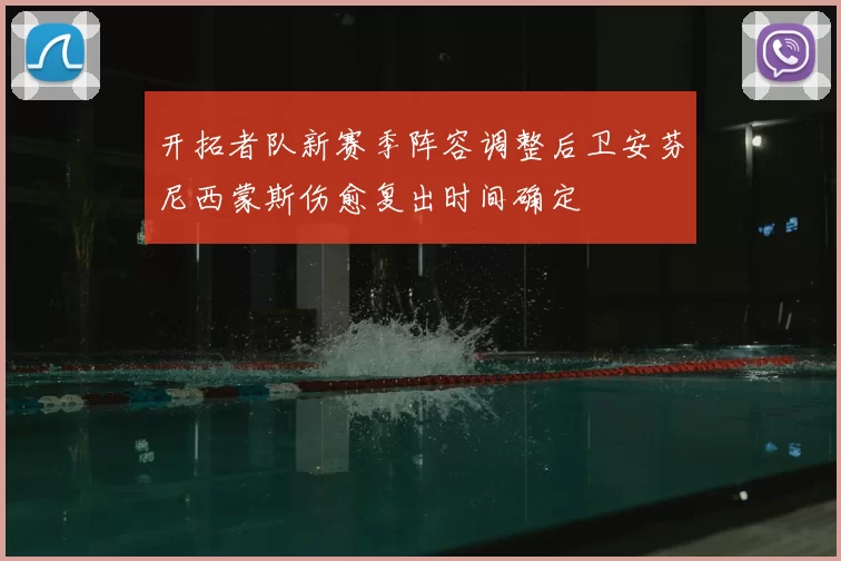 开拓者队新赛季阵容调整后卫安芬尼西蒙斯伤愈复出时间确定