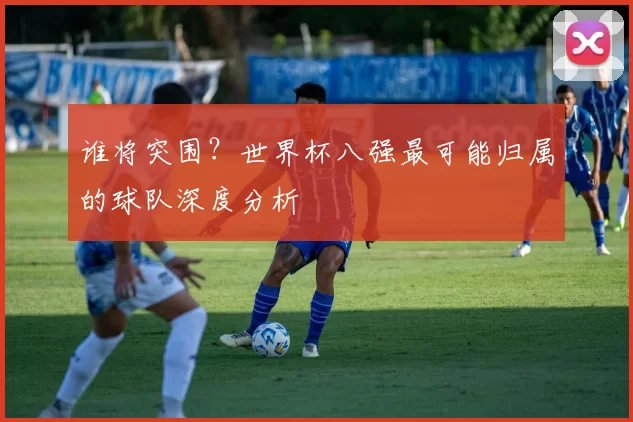 谁将突围?世界杯八强最可能归属的球队深度分析