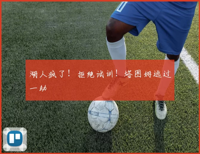 湖人疯了！拒绝试训！塔图姆逃过一劫