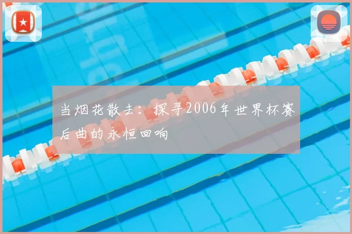 当烟花散去：探寻2006年世界杯赛后曲的永恒回响