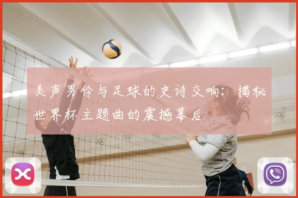 美声男伶与足球的史诗交响:揭秘世界杯主题曲的震撼幕后