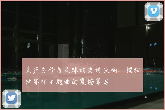 美声男伶与足球的史诗交响:揭秘世界杯主题曲的震撼幕后