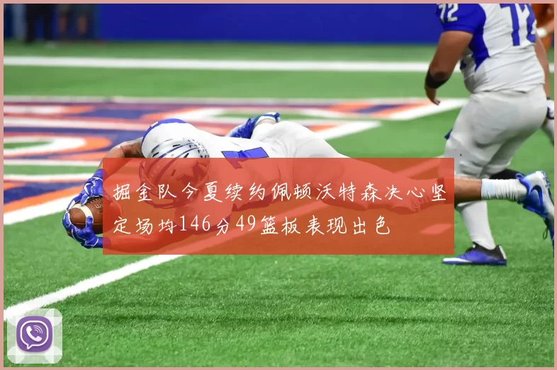掘金队今夏续约佩顿沃特森决心坚定场均146分49篮板表现出色