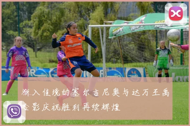渐入佳境的塞尔吉尼奥与达万王禹合影庆祝胜利再续辉煌