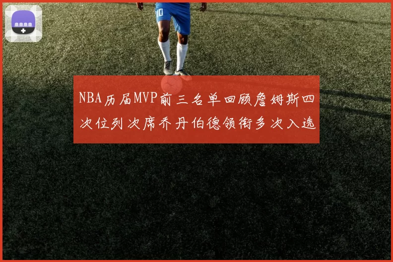 NBA历届MVP前三名单回顾詹姆斯四次位列次席乔丹伯德领衔多次入选