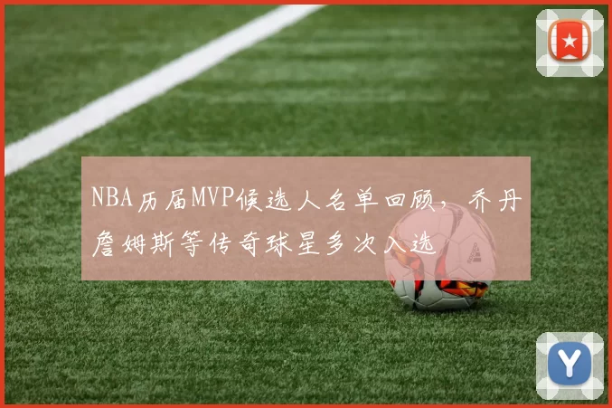 NBA历届MVP候选人名单回顾，乔丹詹姆斯等传奇球星多次入选