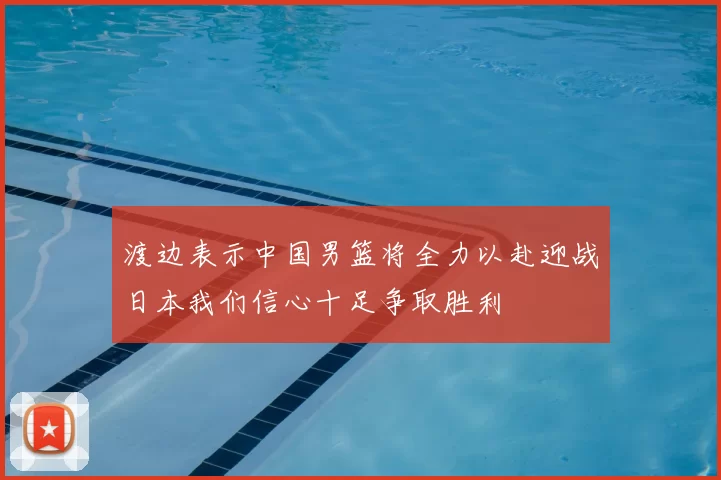 渡边表示中国男篮将全力以赴迎战日本我们信心十足争取胜利