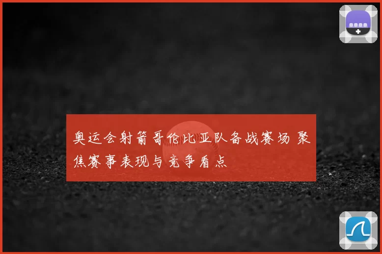 奥运会射箭哥伦比亚队备战赛场 聚焦赛事表现与竞争看点