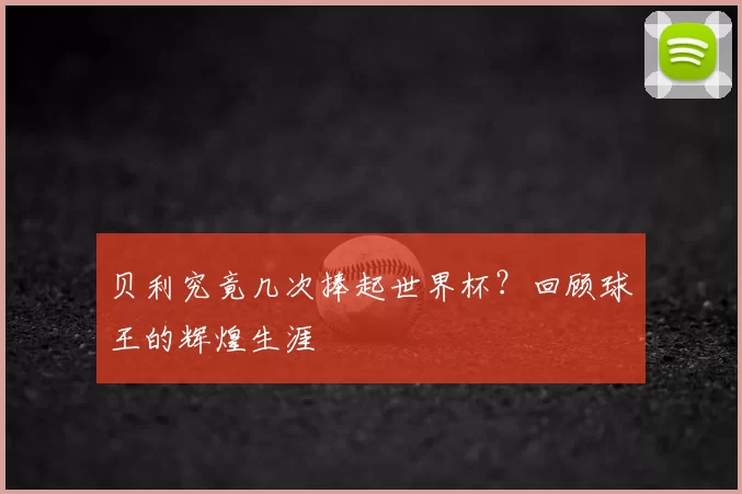 贝利究竟几次捧起世界杯?回顾球王的辉煌生涯