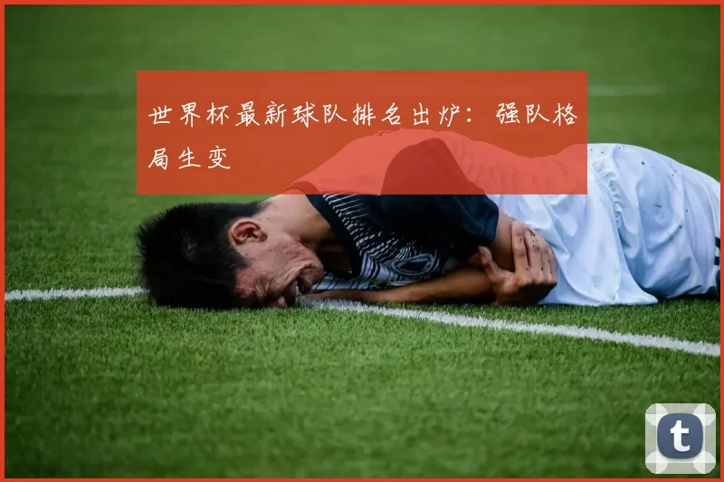 世界杯最新球队排名出炉：强队格局生变