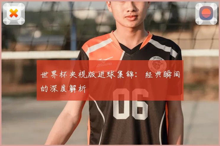 世界杯央视版进球集锦:经典瞬间的深度解析