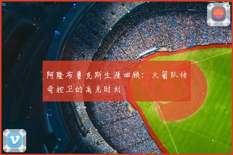 阿隆布鲁克斯生涯回顾：火箭队传奇控卫的高光时刻