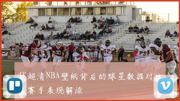 4K超清NBA壁纸背后的球星数据对比与赛季表现解读