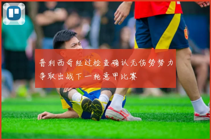 普利西奇经过检查确认无伤势努力争取出战下一轮意甲比赛
