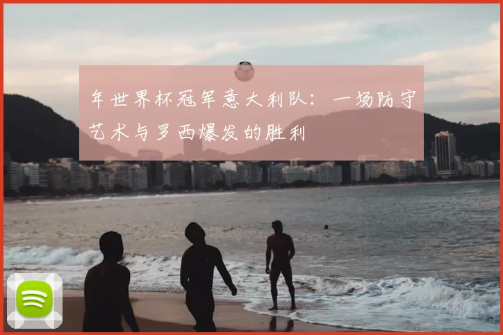 年世界杯冠军意大利队:一场防守艺术与罗西爆发的胜利