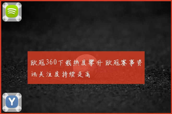 欧冠360下载热度攀升 欧冠赛事资讯关注度持续走高
