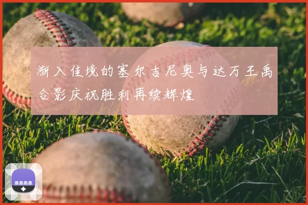 渐入佳境的塞尔吉尼奥与达万王禹合影庆祝胜利再续辉煌