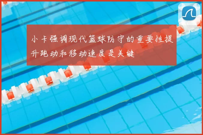 小卡强调现代篮球防守的重要性提升跑动和移动速度是关键