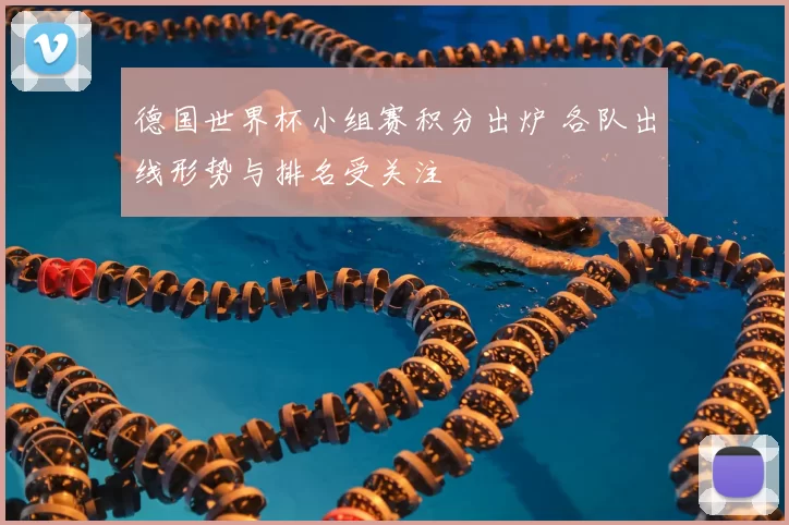 德国世界杯小组赛积分出炉 各队出线形势与排名受关注
