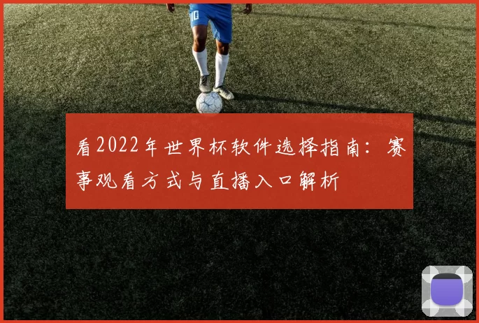 看2022年世界杯软件选择指南：赛事观看方式与直播入口解析
