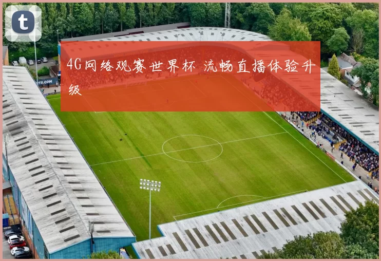 4G网络观赛世界杯 流畅直播体验升级