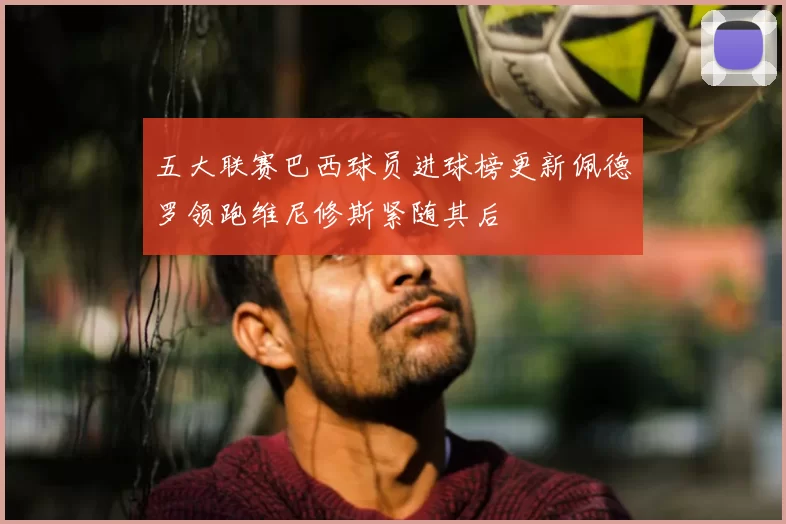 五大联赛巴西球员进球榜更新佩德罗领跑维尼修斯紧随其后