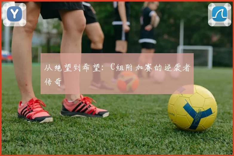 从绝望到希望:C组附加赛的逆袭者传奇