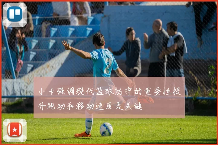小卡强调现代篮球防守的重要性提升跑动和移动速度是关键