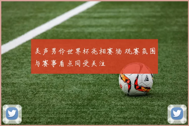 美声男伶世界杯亮相赛场 观赛氛围与赛事看点同受关注