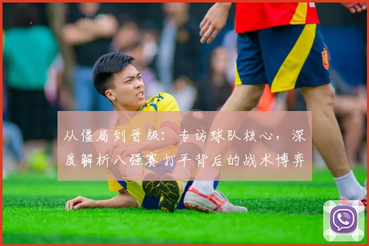 从僵局到晋级：专访球队核心，深度解析八强赛打平背后的战术博弈