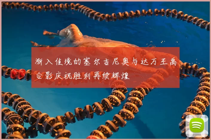 渐入佳境的塞尔吉尼奥与达万王禹合影庆祝胜利再续辉煌