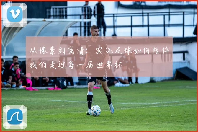 从像素到高清：实况足球如何陪伴我们走过每一届世界杯