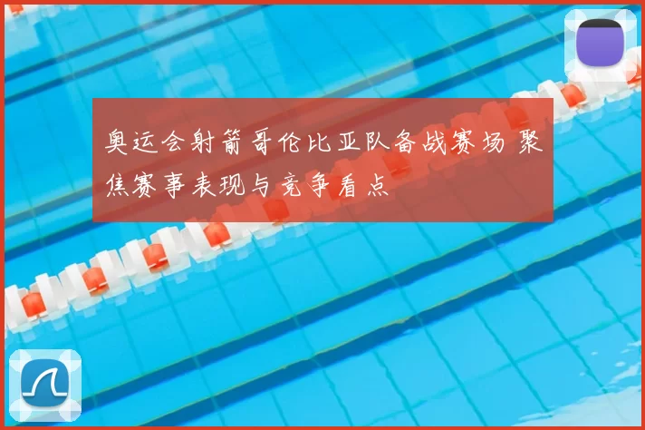 奥运会射箭哥伦比亚队备战赛场 聚焦赛事表现与竞争看点