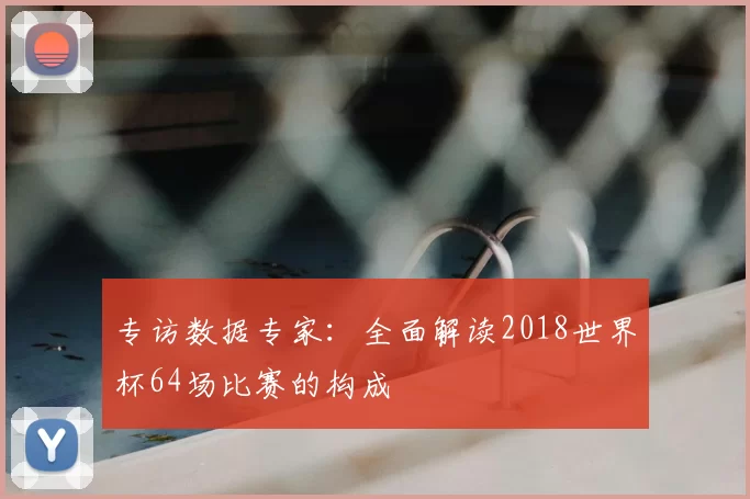 专访数据专家:全面解读2018世界杯64场比赛的构成