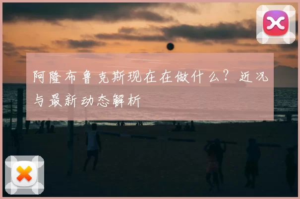 阿隆布鲁克斯现在在做什么?近况与最新动态解析