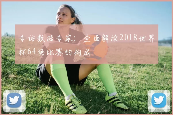 专访数据专家：全面解读2018世界杯64场比赛的构成