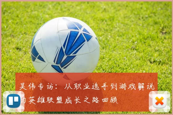 吴伟专访：从职业选手到游戏解说的英雄联盟成长之路回顾