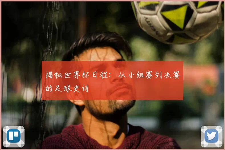 揭秘世界杯日程:从小组赛到决赛的足球史诗