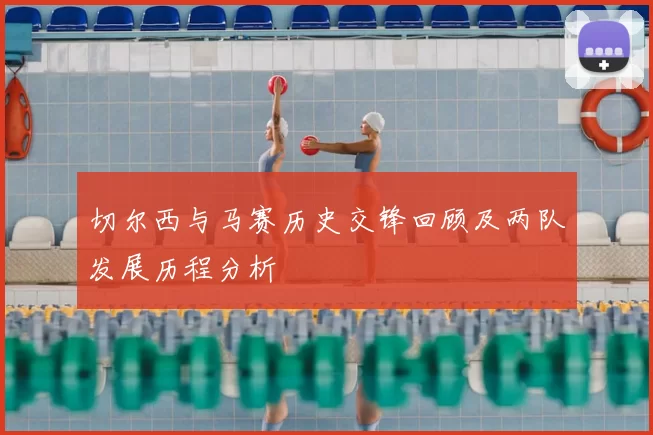 切尔西与马赛历史交锋回顾及两队发展历程分析