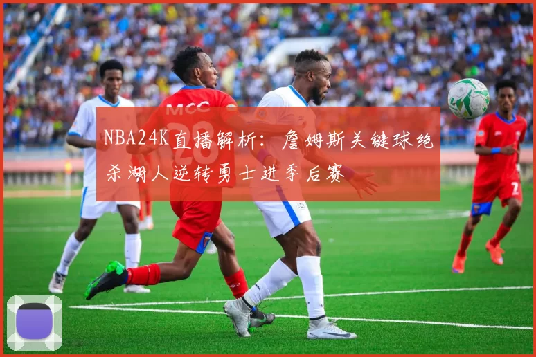 NBA24K直播解析：詹姆斯关键球绝杀湖人逆转勇士进季后赛