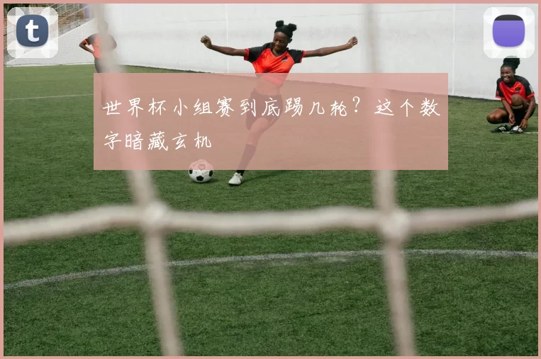 世界杯小组赛到底踢几轮？这个数字暗藏玄机