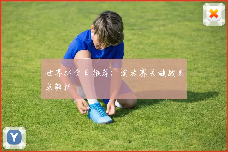 世界杯今日推荐:淘汰赛关键战看点解析