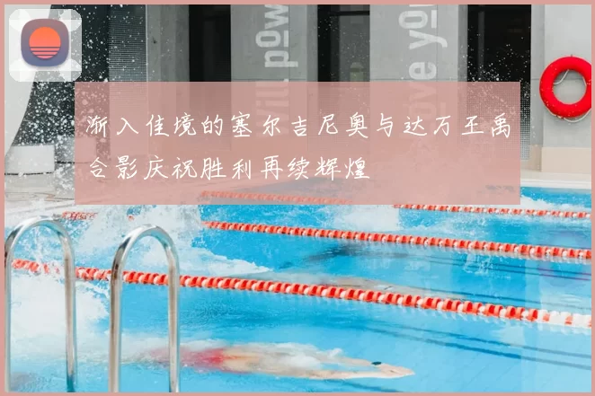 渐入佳境的塞尔吉尼奥与达万王禹合影庆祝胜利再续辉煌