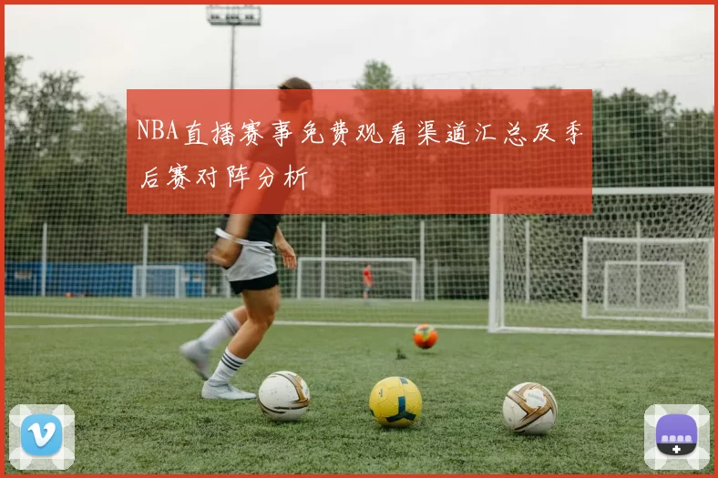 NBA直播赛事免费观看渠道汇总及季后赛对阵分析
